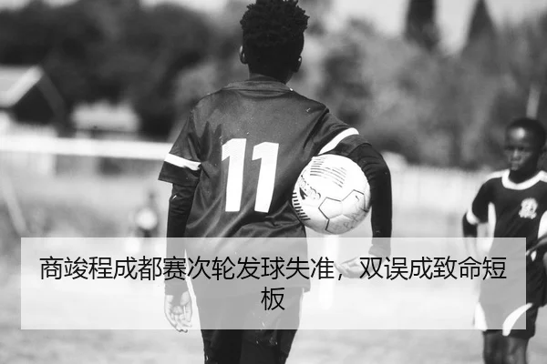 商竣程成都赛次轮发球失准，双误成致命短板
